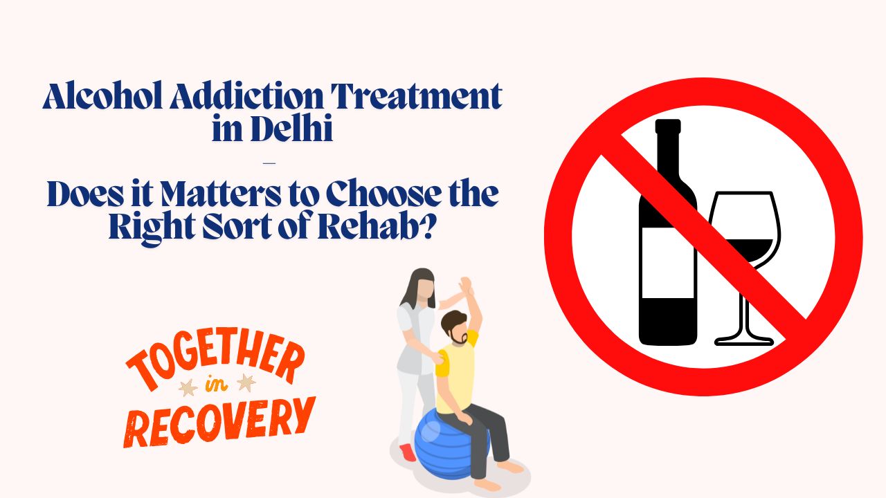 Alcohol Addiction Treatment in Delhi- Does it Matters to Choose the Right Sort of Rehab?